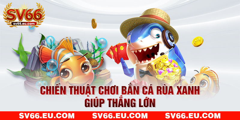Chiến thuật chơi bắn cá rùa xanh giúp thắng lớn Chiến thuật chơi bắn cá rùa xanh giúp thắng lớn
