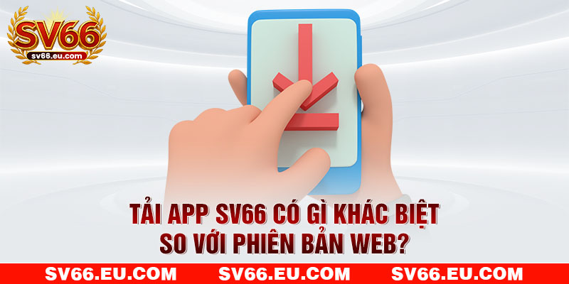Tải app SV66 có gì khác biệt so với phiên bản web? Tải app SV66 có gì khác biệt so với phiên bản web?