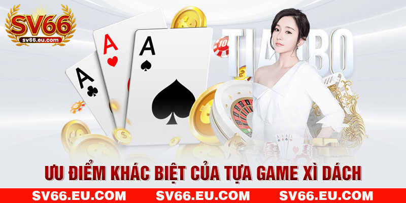 Ưu điểm khác biệt của tựa game xì dách Ưu điểm khác biệt của tựa game xì dách